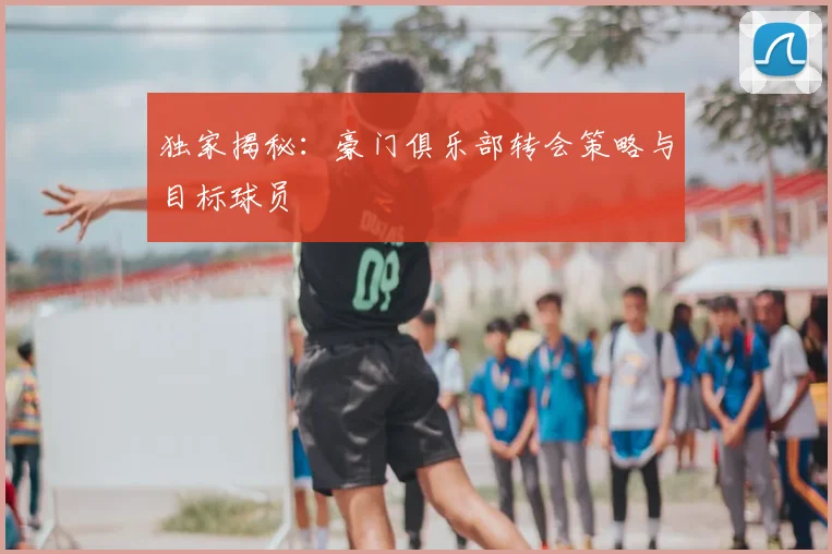 独家揭秘:豪门俱乐部转会策略与目标球员