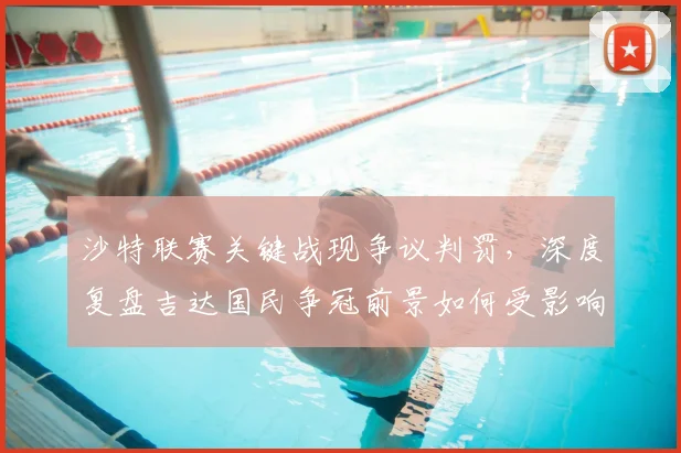 沙特联赛关键战现争议判罚,深度复盘吉达国民争冠前景如何受影响