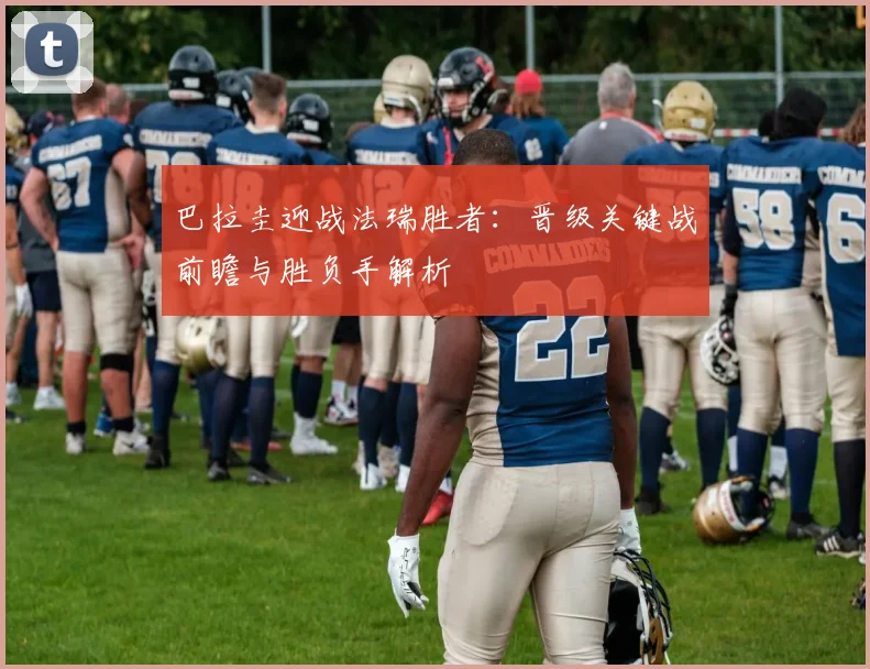 巴拉圭迎战法瑞胜者:晋级关键战前瞻与胜负手解析
