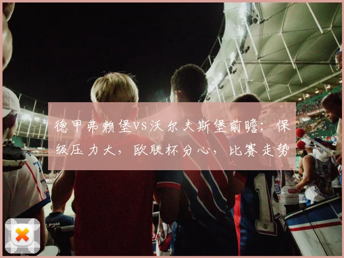 德甲弗赖堡vs沃尔夫斯堡前瞻:保级压力大,欧联杯分心,比赛走势预测与分析
