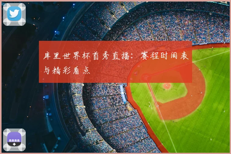 库里世界杯首秀直播:赛程时间表与精彩看点