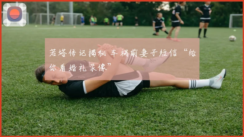 若塔传记揭秘 车祸前妻子短信“给你看婚礼录像”