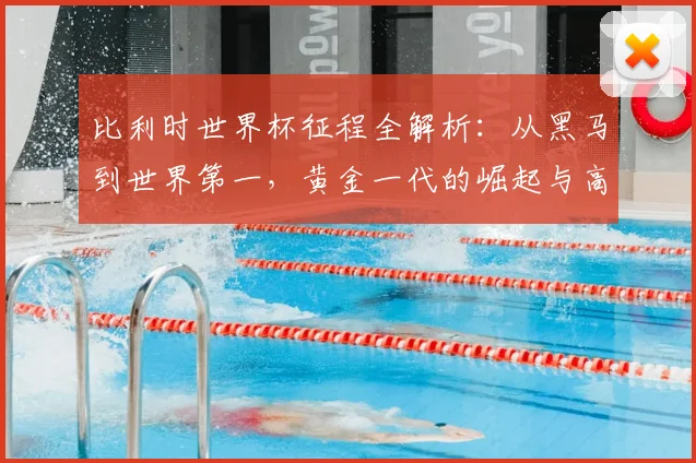 比利时世界杯征程全解析：从黑马到世界第一，黄金一代的崛起与高光时刻