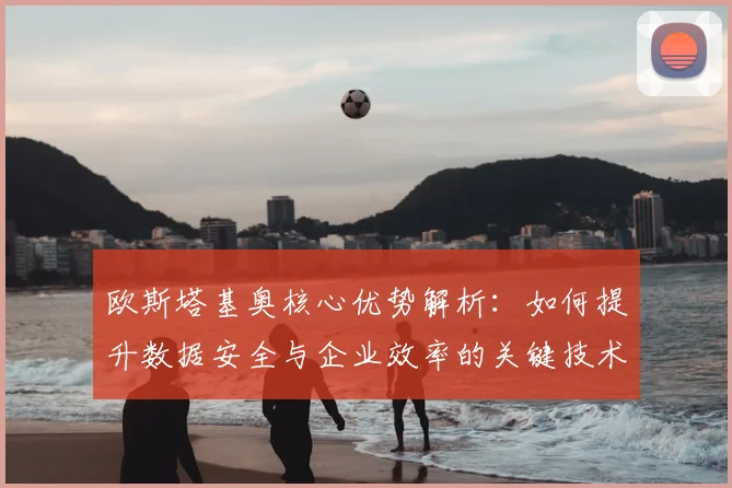 欧斯塔基奥核心优势解析:如何提升数据安全与企业效率的关键技术