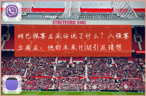 姆巴佩赛后采访说了什么？八强赛出局后，他的未来计划引发猜想