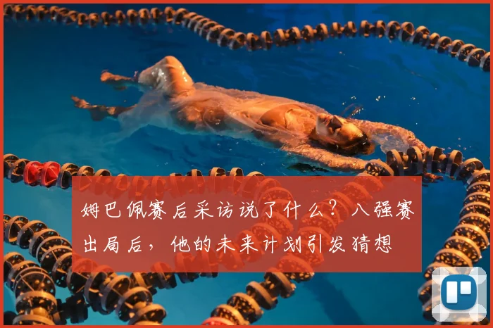姆巴佩赛后采访说了什么?八强赛出局后,他的未来计划引发猜想