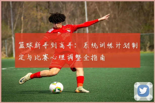 篮球新手到高手:系统训练计划制定与比赛心理调整全指南
