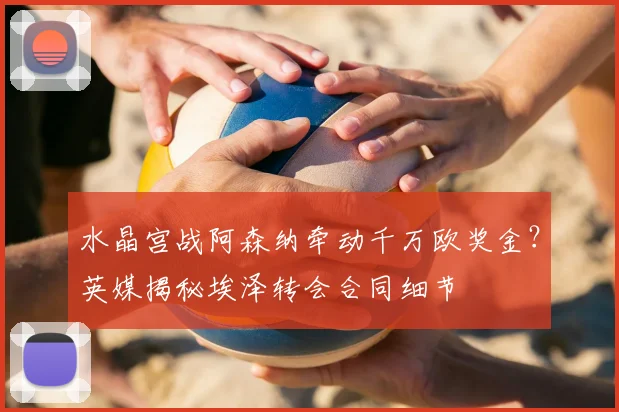 水晶宫战阿森纳牵动千万欧奖金?英媒揭秘埃泽转会合同细节