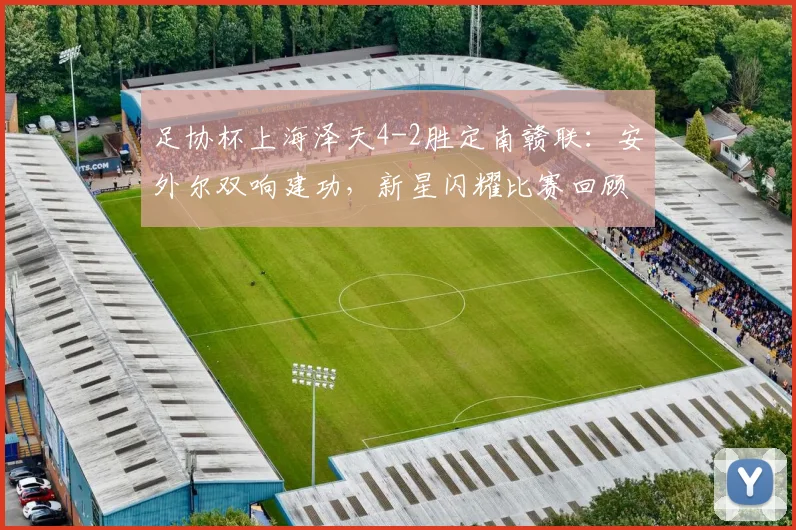 足协杯上海泽天4-2胜定南赣联：安外尔双响建功，新星闪耀比赛回顾与战术分析