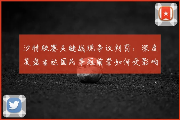 沙特联赛关键战现争议判罚,深度复盘吉达国民争冠前景如何受影响
