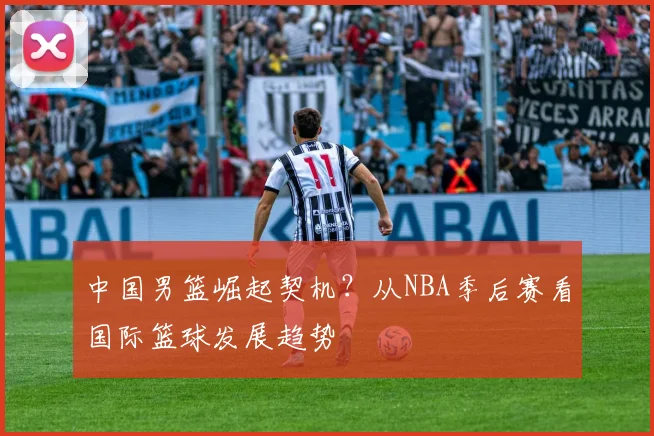 中国男篮崛起契机?从NBA季后赛看国际篮球发展趋势
